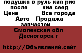 подушка в руль киа рио 3 после 2015. киа сеед › Цена ­ 8 000 - Все города Авто » Продажа запчастей   . Смоленская обл.,Десногорск г.